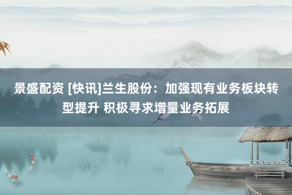景盛配资 [快讯]兰生股份：加强现有业务板块转型提升 积极寻求增量业务拓展