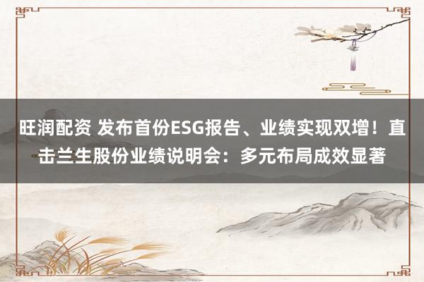 旺润配资 发布首份ESG报告、业绩实现双增！直击兰生股份业绩说明会：多元布局成效显著