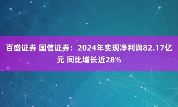 百盛证券 国信证券：2024年实现净利润82.17亿元 同比增长近28%