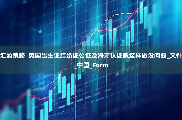 汇盈策略  英国出生证结婚证公证及海牙认证就这样做没问题_文件_中国_Form