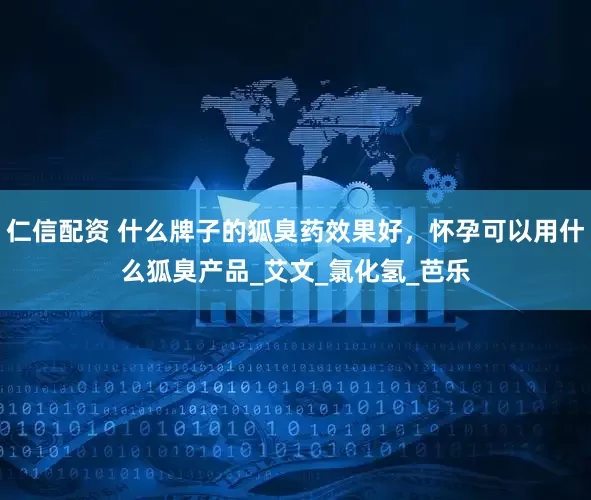 仁信配资 什么牌子的狐臭药效果好，怀孕可以用什么狐臭产品_艾文_氯化氢_芭乐