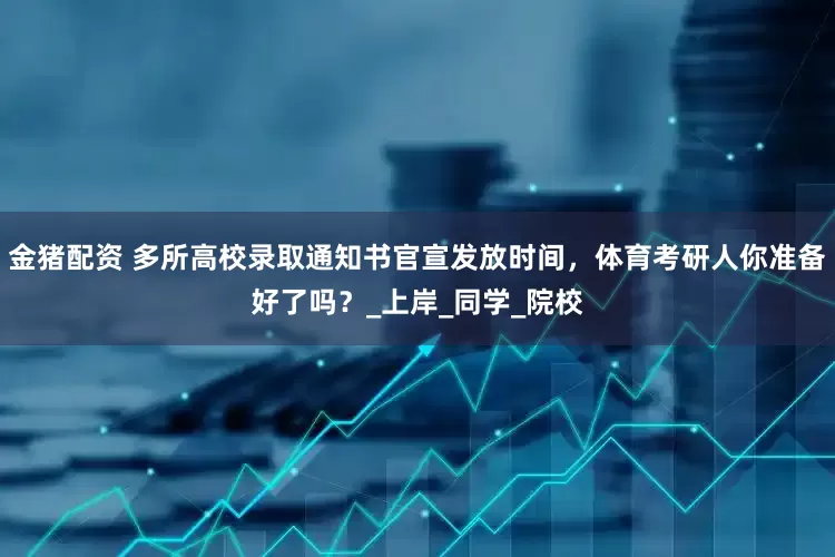 金猪配资 多所高校录取通知书官宣发放时间，体育考研人你准备好了吗？_上岸_同学_院校