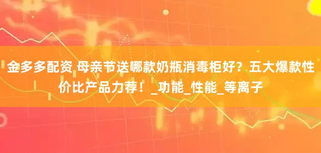 金多多配资 母亲节送哪款奶瓶消毒柜好？五大爆款性价比产品力荐！_功能_性能_等离子