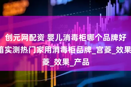 创元网配资 婴儿消毒柜哪个品牌好？开箱实测热门家用消毒柜品牌_宫菱_效果_产品