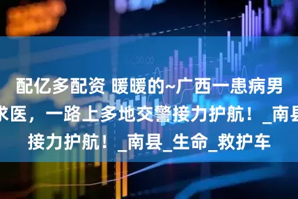 配亿多配资 暖暖的~广西一患病男婴需转院赴京求医，一路上多地交警接力护航！_南县_生命_救护车
