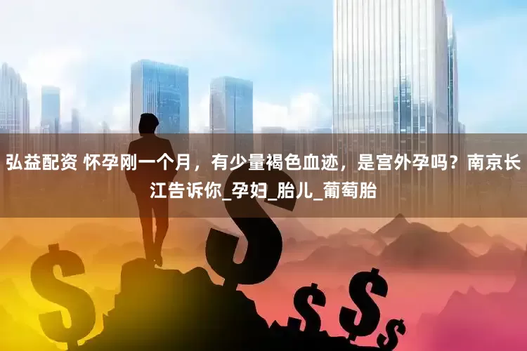弘益配资 怀孕刚一个月，有少量褐色血迹，是宫外孕吗？南京长江告诉你_孕妇_胎儿_葡萄胎