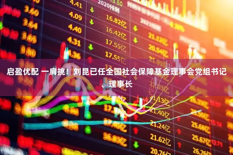 启盈优配 一肩挑！刘昆已任全国社会保障基金理事会党组书记、理事长