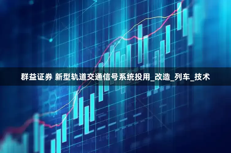 群益证券 新型轨道交通信号系统投用_改造_列车_技术
