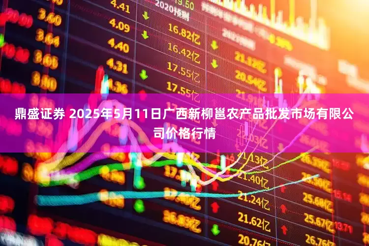 鼎盛证券 2025年5月11日广西新柳邕农产品批发市场有限公司价格行情