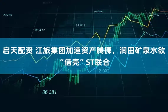启天配资 江旅集团加速资产腾挪，润田矿泉水欲“借壳”ST联合