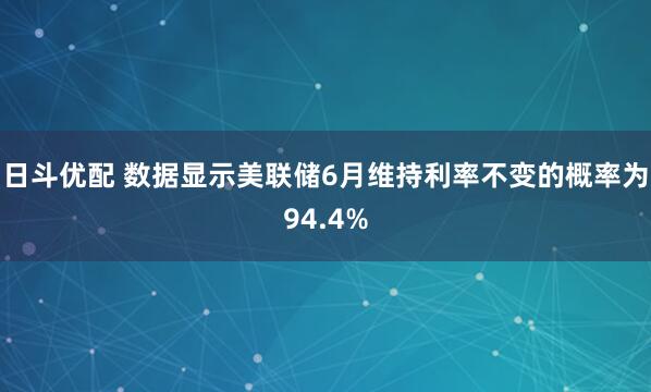 日斗优配 数据显示美联储6月维持利率不变的概率为94.4%
