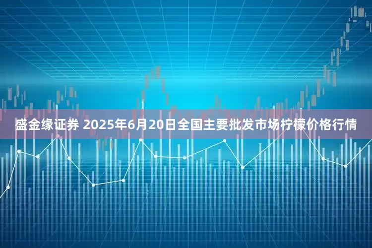 盛金缘证券 2025年6月20日全国主要批发市场柠檬价格行情