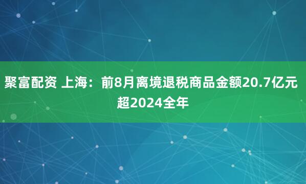 聚富配资 上海：前8月离境退税商品金额20.7亿元 超2024全年