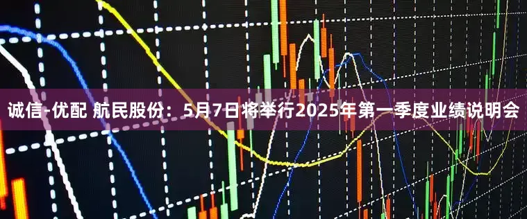 诚信-优配 航民股份：5月7日将举行2025年第一季度业绩说明会