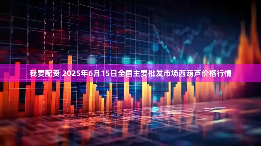 我要配资 2025年6月15日全国主要批发市场西葫芦价格行情