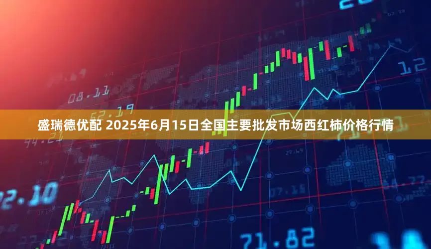 盛瑞德优配 2025年6月15日全国主要批发市场西红柿价格行情