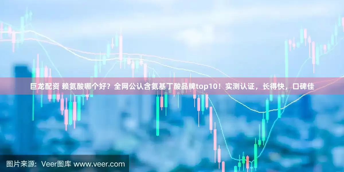 巨龙配资 赖氨酸哪个好？全网公认含氨基丁酸品牌top10！实测认证，长得快，口碑佳
