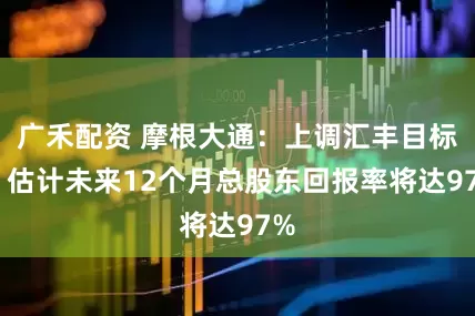 广禾配资 摩根大通：上调汇丰目标价 估计未来12个月总股东回报率将达97%