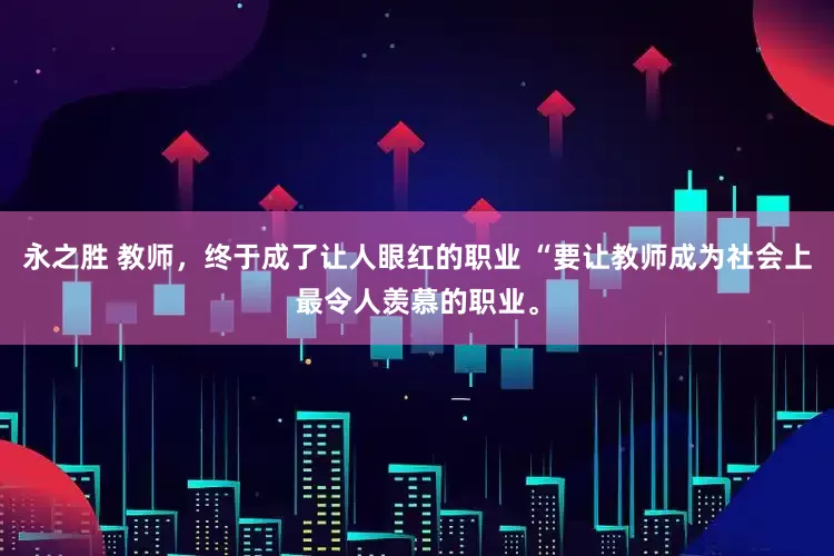 永之胜 教师，终于成了让人眼红的职业 “要让教师成为社会上最令人羡慕的职业。