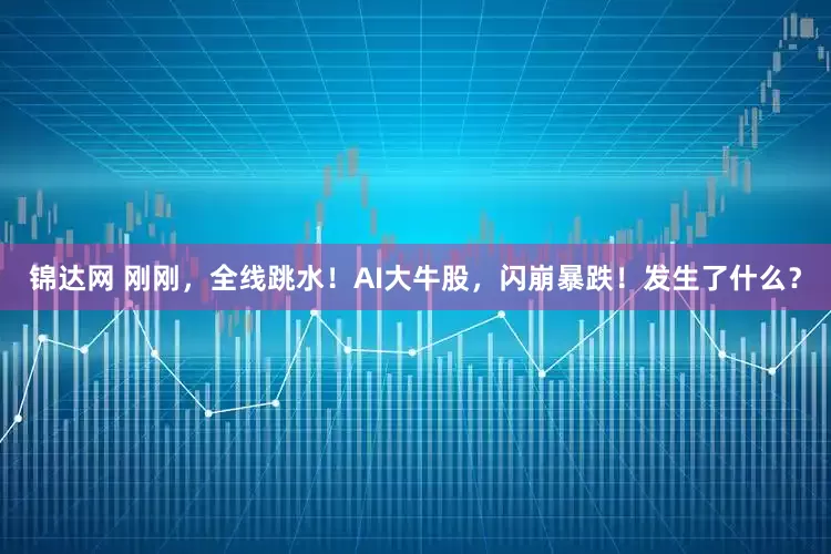 锦达网 刚刚，全线跳水！AI大牛股，闪崩暴跌！发生了什么？